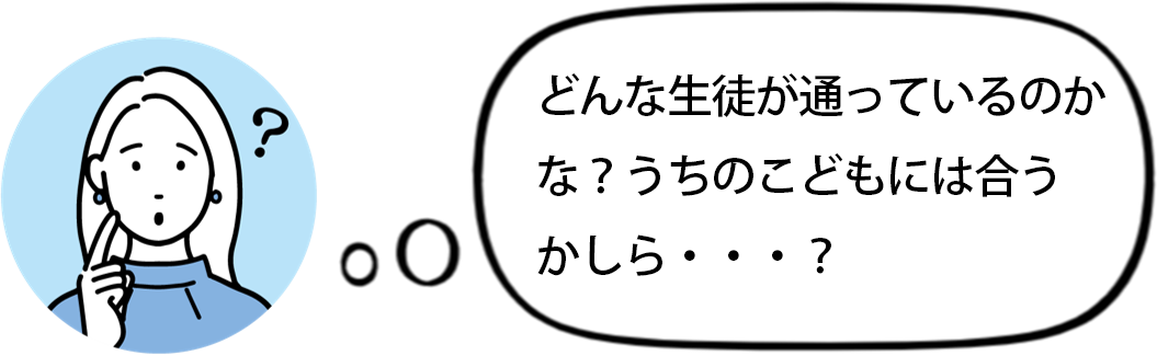 「どんな生徒が通っているのかな？うちのこどもには合うかしら・・・？」の声